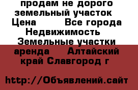 продам не дорого земельный участок › Цена ­ 80 - Все города Недвижимость » Земельные участки аренда   . Алтайский край,Славгород г.